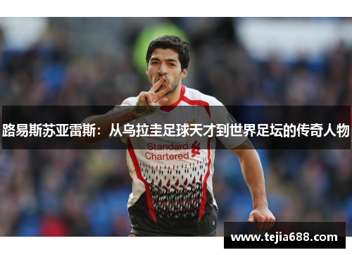 路易斯苏亚雷斯:从乌拉圭足球天才到世界足坛的传奇人物 路易斯苏亚雷斯:从乌拉圭足球天才到世界足坛的传奇人物