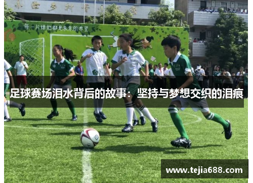 足球赛场泪水背后的故事:坚持与梦想交织的泪痕 足球赛场泪水背后的故事:坚持与梦想交织的泪痕