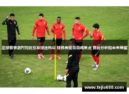 足球赛事激烈对抗引发球迷热议 球员表现各异成焦点 赛后分析和未来展望 足球赛事激烈对抗引发球迷热议 球员表现各异成焦点 赛后分析和未来展望