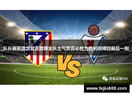 队长赛前激昂发言鼓舞全队士气誓言必胜为胜利拼搏到最后一刻 队长赛前激昂发言鼓舞全队士气誓言必胜为胜利拼搏到最后一刻