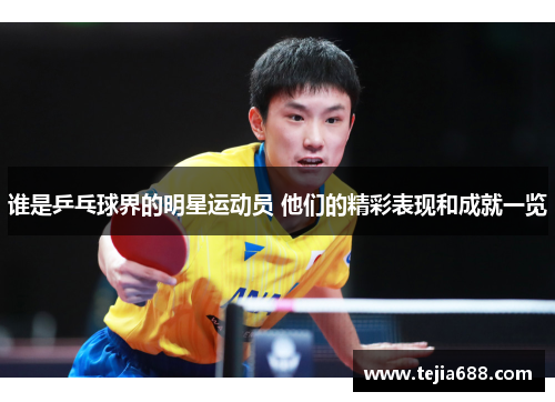 谁是乒乓球界的明星运动员 他们的精彩表现和成就一览 谁是乒乓球界的明星运动员 他们的精彩表现和成就一览