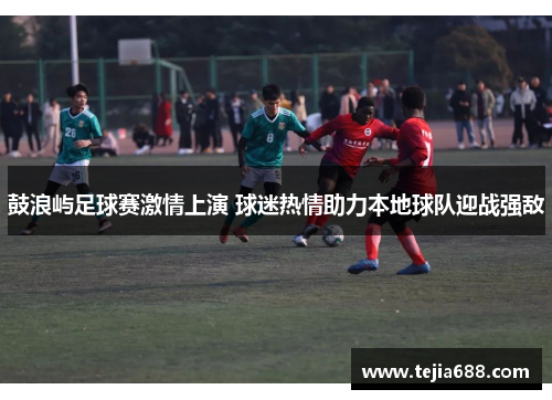 鼓浪屿足球赛激情上演 球迷热情助力本地球队迎战强敌 鼓浪屿足球赛激情上演 球迷热情助力本地球队迎战强敌