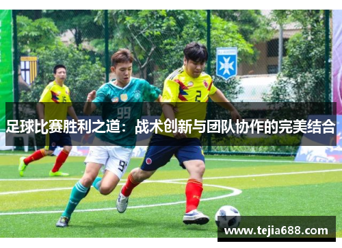 足球比赛胜利之道:战术创新与团队协作的完美结合 足球比赛胜利之道:战术创新与团队协作的完美结合