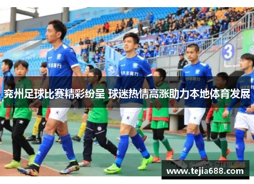 兖州足球比赛精彩纷呈 球迷热情高涨助力本地体育发展 兖州足球比赛精彩纷呈 球迷热情高涨助力本地体育发展