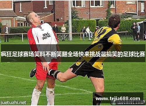 疯狂足球赛场笑料不断笑翻全场快来挑战最搞笑的足球比赛 疯狂足球赛场笑料不断笑翻全场快来挑战最搞笑的足球比赛