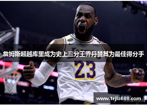 詹姆斯超越库里成为史上三分王乔丹赞其为最佳得分手