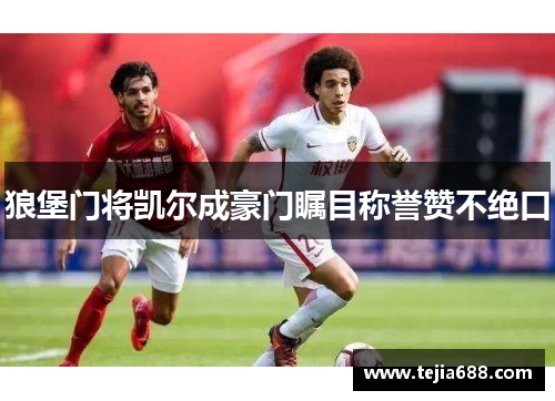 狼堡门将凯尔成豪门瞩目称誉赞不绝口