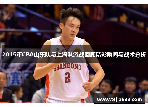 2015年CBA山东队与上海队激战回顾精彩瞬间与战术分析