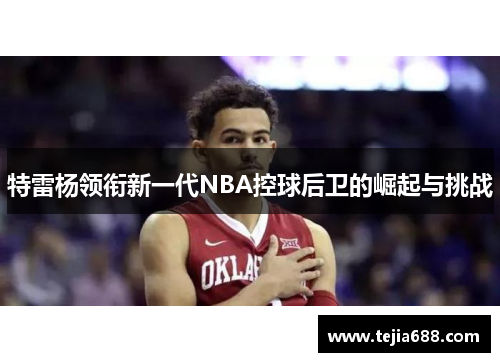 特雷杨领衔新一代NBA控球后卫的崛起与挑战