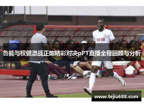 鲁能与权健激战正酣精彩对决pPT直播全程回顾与分析