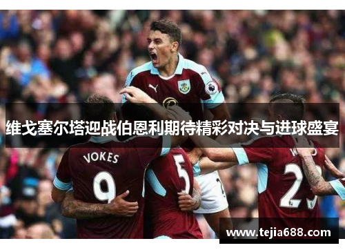 维戈塞尔塔迎战伯恩利期待精彩对决与进球盛宴