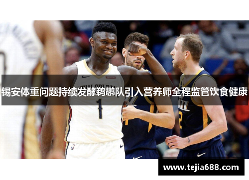 锡安体重问题持续发酵鹈鹕队引入营养师全程监管饮食健康