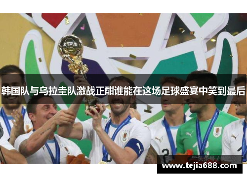 韩国队与乌拉圭队激战正酣谁能在这场足球盛宴中笑到最后