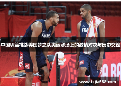 中国男篮挑战美国梦之队奥运赛场上的激情对决与历史交锋